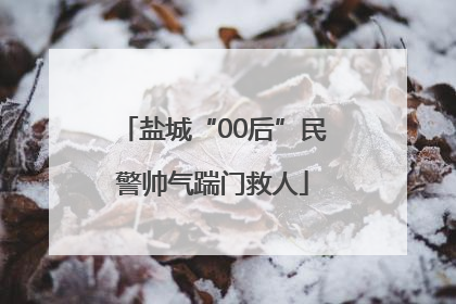 盐城“00后”民警帅气踹门救人